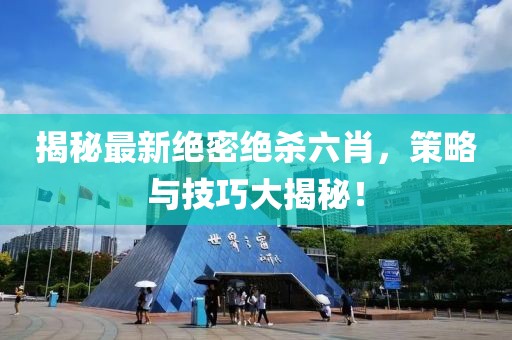 揭秘最新绝密绝杀六肖，策略与技巧大揭秘！