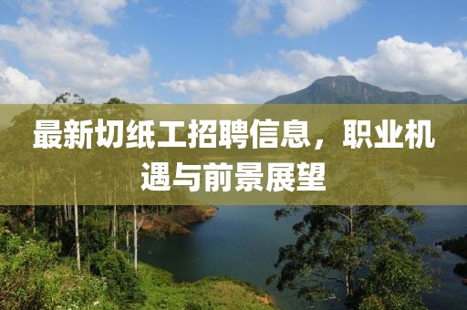 最新切纸工招聘信息，职业机遇与前景展望