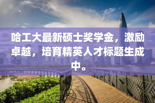 哈工大最新硕士奖学金，激励卓越，培育精英人才标题生成中。