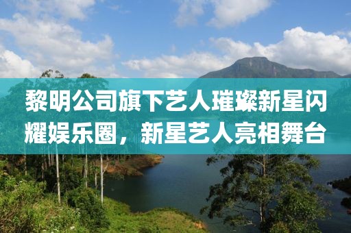 黎明公司旗下艺人璀璨新星闪耀娱乐圈，新星艺人亮相舞台