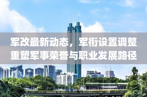 军改最新动态，军衔设置调整重塑军事荣誉与职业发展路径