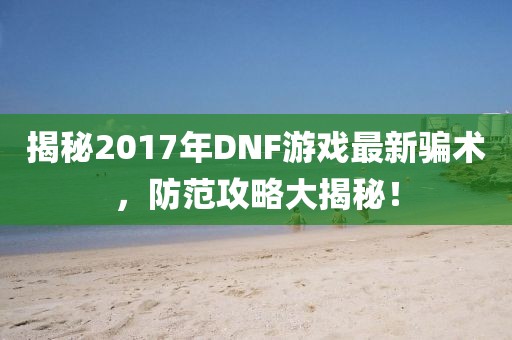 揭秘2017年DNF游戏最新骗术，防范攻略大揭秘！