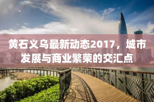 黄石义乌最新动态2017，城市发展与商业繁荣的交汇点