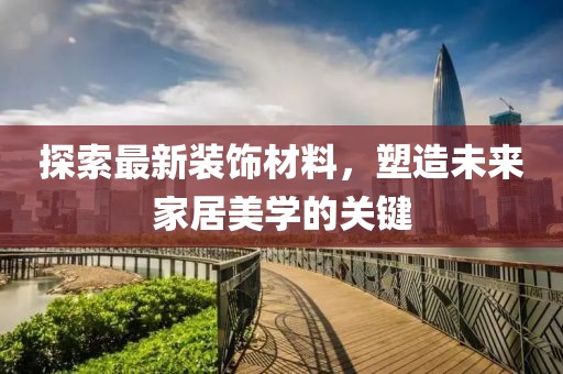 探索最新装饰材料，塑造未来家居美学的关键