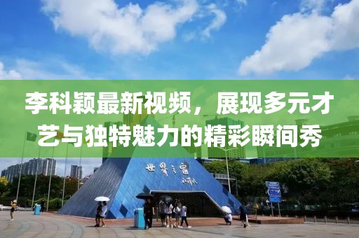 李科颖最新视频，展现多元才艺与独特魅力的精彩瞬间秀