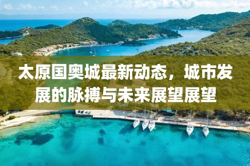 太原国奥城最新动态，城市发展的脉搏与未来展望展望