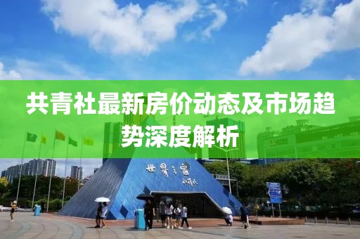 共青社最新房价动态及市场趋势深度解析