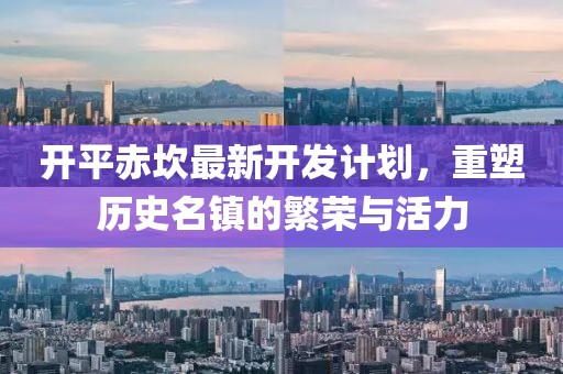 开平赤坎最新开发计划，重塑历史名镇的繁荣与活力