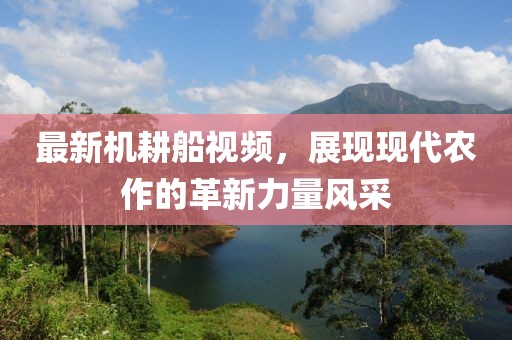 最新机耕船视频，展现现代农作的革新力量风采