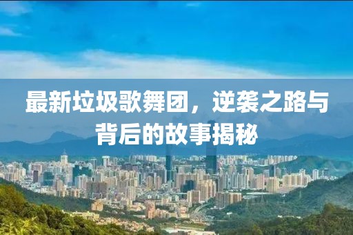 最新垃圾歌舞团，逆袭之路与背后的故事揭秘