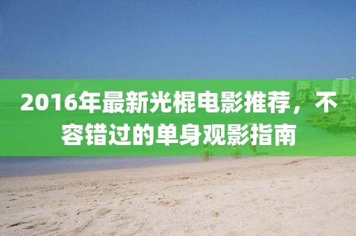 2016年最新光棍电影推荐，不容错过的单身观影指南