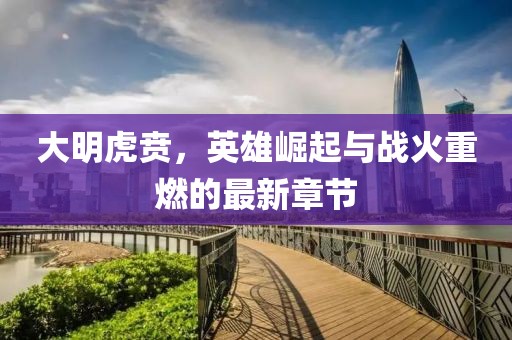 大明虎贲，英雄崛起与战火重燃的最新章节