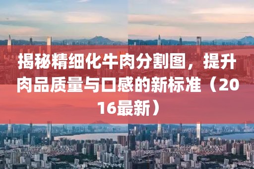 揭秘精细化牛肉分割图，提升肉品质量与口感的新标准（2016最新）