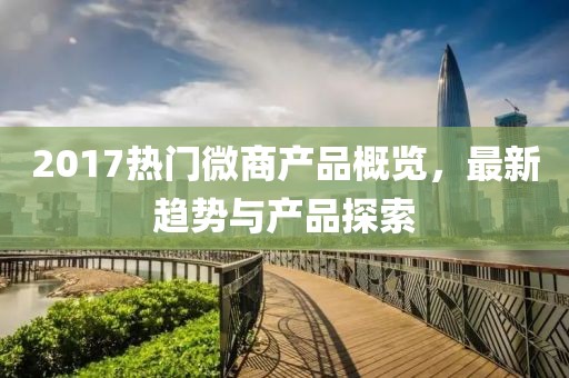 2017热门微商产品概览，最新趋势与产品探索