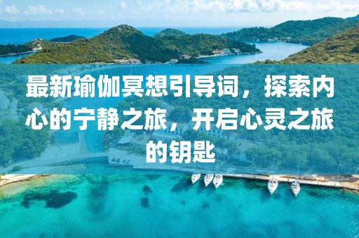 最新瑜伽冥想引导词，探索内心的宁静之旅，开启心灵之旅的钥匙