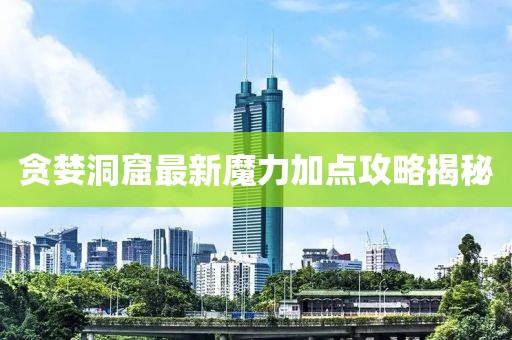 贪婪洞窟最新魔力加点攻略揭秘