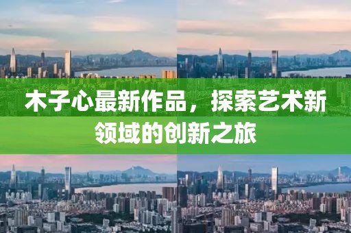 木子心最新作品，探索艺术新领域的创新之旅