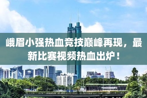 峨眉小强热血竞技巅峰再现，最新比赛视频热血出炉！