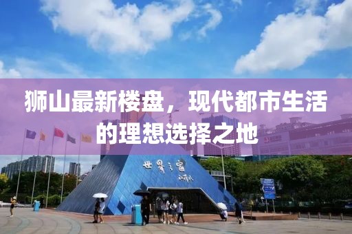 狮山最新楼盘，现代都市生活的理想选择之地