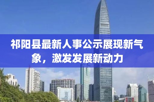 祁阳县最新人事公示展现新气象，激发发展新动力
