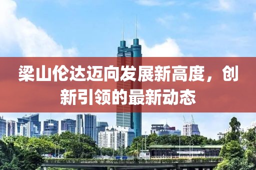 梁山伦达迈向发展新高度，创新引领的最新动态