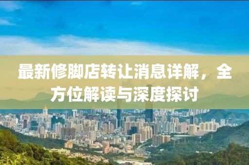 最新修脚店转让消息详解，全方位解读与深度探讨