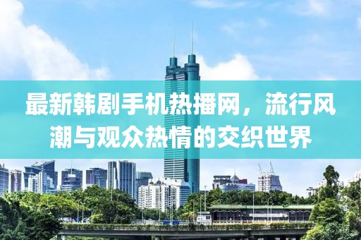 最新韩剧手机热播网，流行风潮与观众热情的交织世界