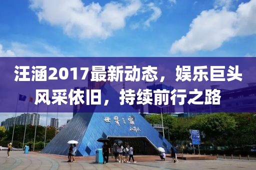 汪涵2017最新动态，娱乐巨头风采依旧，持续前行之路