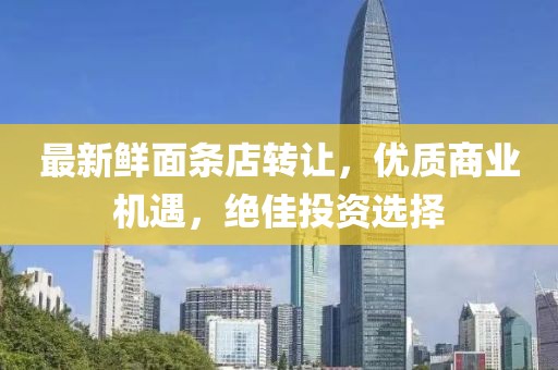 最新鲜面条店转让，优质商业机遇，绝佳投资选择