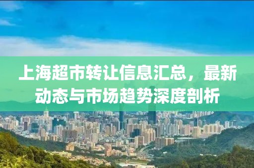上海超市转让信息汇总，最新动态与市场趋势深度剖析
