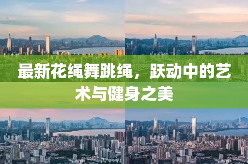 最新花绳舞跳绳，跃动中的艺术与健身之美
