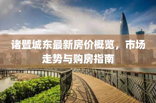 诸暨城东最新房价概览，市场走势与购房指南