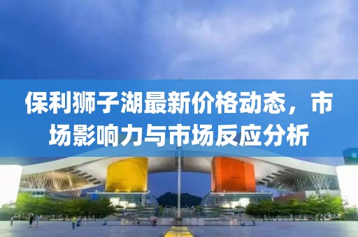 保利狮子湖最新价格动态，市场影响力与市场反应分析