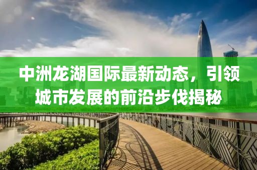 中洲龙湖国际最新动态，引领城市发展的前沿步伐揭秘