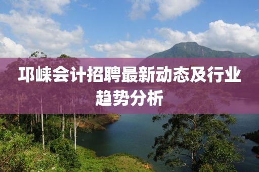 邛崃会计招聘最新动态及行业趋势分析