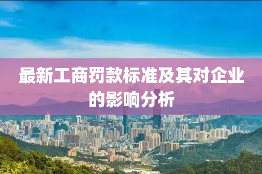 最新工商罚款标准及其对企业的影响分析