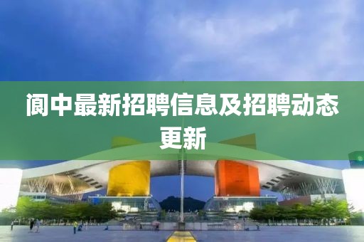 阆中最新招聘信息及招聘动态更新