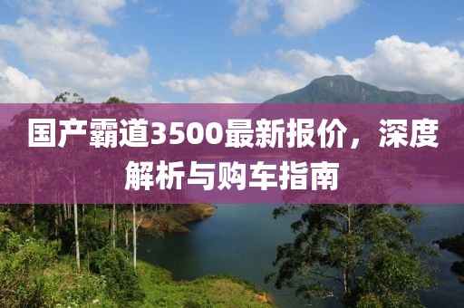 国产霸道3500最新报价，深度解析与购车指南