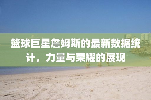 篮球巨星詹姆斯的最新数据统计，力量与荣耀的展现