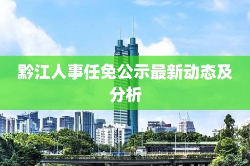 黔江人事任免公示最新动态及分析