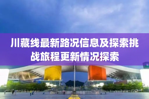 川藏线最新路况信息及探索挑战旅程更新情况探索