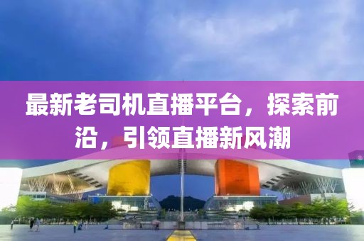 最新老司机直播平台，探索前沿，引领直播新风潮