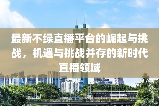 最新不绿直播平台的崛起与挑战，机遇与挑战并存的新时代直播领域