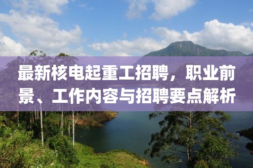 最新核电起重工招聘，职业前景、工作内容与招聘要点解析