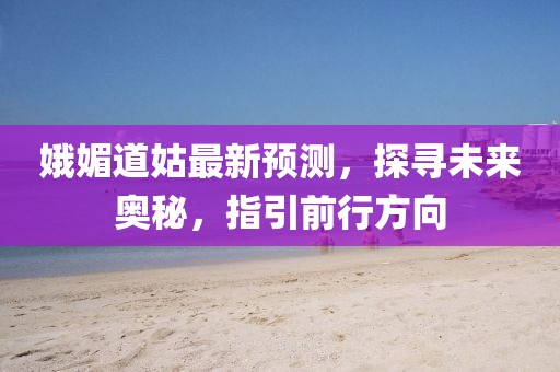 娥媚道姑最新预测，探寻未来奥秘，指引前行方向