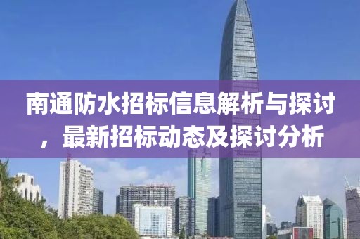 南通防水招标信息解析与探讨，最新招标动态及探讨分析