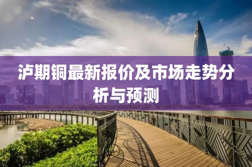 泸期铜最新报价及市场走势分析与预测