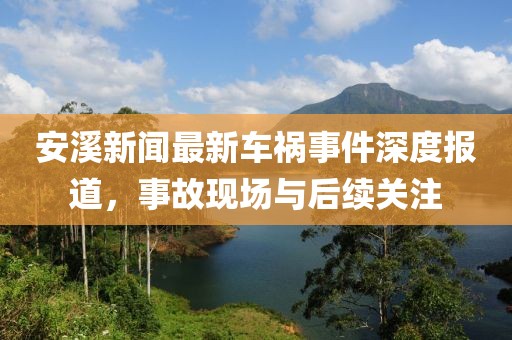 安溪新闻最新车祸事件深度报道，事故现场与后续关注