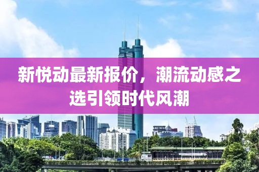 新悦动最新报价，潮流动感之选引领时代风潮