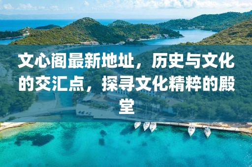 文心阁最新地址，历史与文化的交汇点，探寻文化精粹的殿堂